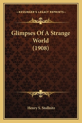 Glimpses Of A Strange World (1908) by Stollnitz, Henry S.