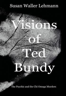 Visions of Ted Bundy: The Psychic and the Chi Omega Murders by Lehmann, Susan Waller