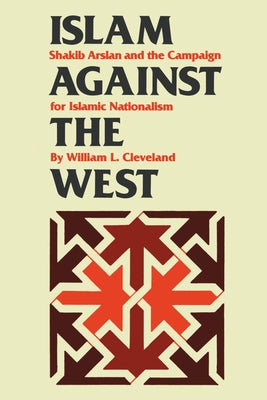 Islam Against the West: Shakib Arslan and the Campaign for Islamic Nationalism by Cleveland, William L.