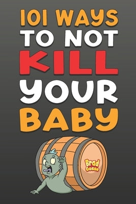 101 Ways To NOT Kill Your Baby: Cautionary tales for new parents by Gosse, Brad