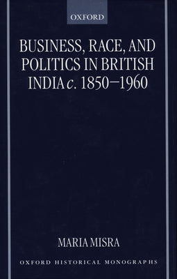 Business, Race, and Politics in British India, C. 1850-1960 by Misra, Maria