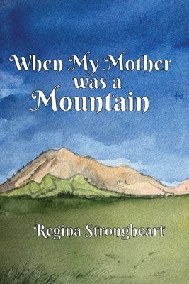 When My Mother was a Mountain by Strongheart, Regina