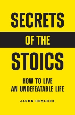 Secrets of the Stoics: How to Live an Undefeatable Life by Hemlock, Jason