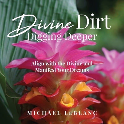 Divine Dirt: Digging Deeper: Align with the Divine and Manifest Your Dreams by LeBlanc, Michael