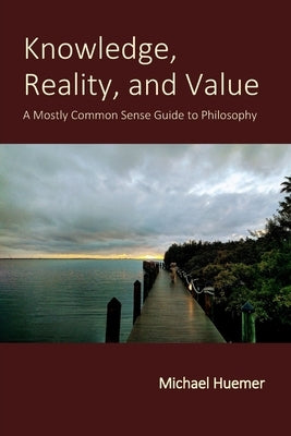 Knowledge, Reality, and Value: A Mostly Common Sense Guide to Philosophy by Huemer, Michael