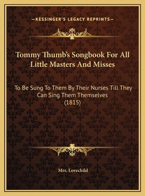 Tommy Thumb's Songbook for All Little Masters and Misses: To Be Sung to Them by Their Nurses Till They Can Sing Them Tto Be Sung to Them by Their Nurs by Lovechild, Mrs