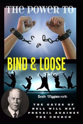 Smith Wigglesworth The Power To Bind & Loose: The Gates of Hell Will Not Prevail Against the Church by Yeager, Michael H.