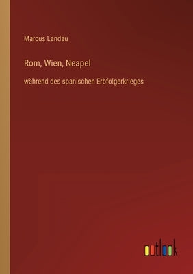 Rom, Wien, Neapel: während des spanischen Erbfolgerkrieges by Landau, Marcus