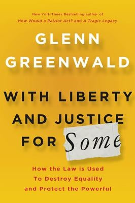 With Liberty and Justice for Some: How the Law Is Used to Destroy Equality and Protect the Powerful by Greenwald, Glenn