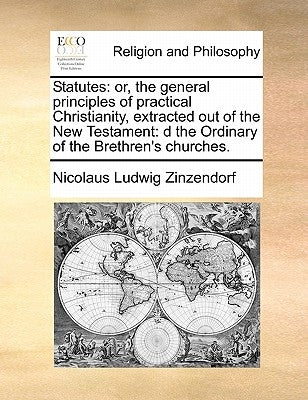 Statutes: Or, the General Principles of Practical Christianity, Extracted Out of the New Testament: D the Ordinary of the Brethr by Zinzendorf, Nicolaus Ludwig