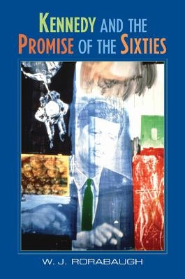 Kennedy and the Promise of the Sixties by Rorabaugh, William J.