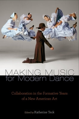 Making Music for Modern Dance: Collaboration in the Formative Years of a New American Art by Teck, Katherine