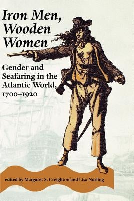 Iron Men, Wooden Women: Gender and Seafaring in the Atlantic World, 1700-1920 by Creighton, Margaret S.