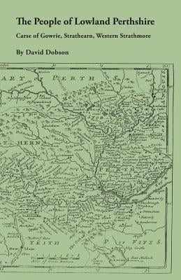 The People of Lowland Perthshire, 1600-1799: Carse of Gowrie, Strathearn, Western Strathmore by Dobson, David