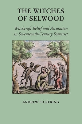 The Witches of Selwood: Witchcraft Belief and Accusation in Seventeenth-Century Somerset by Pickering, Andrew