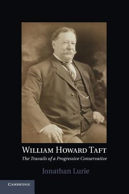 William Howard Taft: The Travails of a Progressive Conservative by Lurie, Jonathan