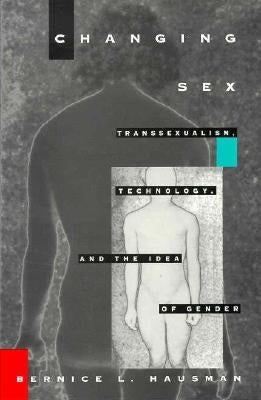 Changing Sex: Transsexualism, Technology, and the Idea of Gender by Hausman, Bernice L.