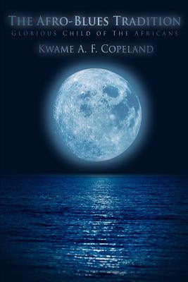 The Afro-Blues Tradition: Glorious Child of The Africans by Copeland, Kwame A. F.