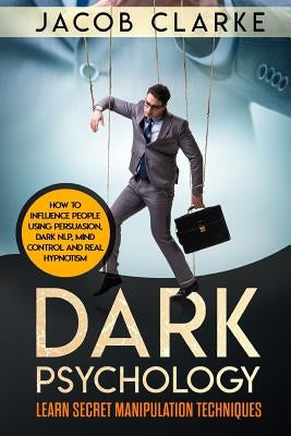 Dark Psychology: Learn Secret Manipulation Techniques: How to Influence People Using Persuasion, Dark NLP, Mind Control, Brainwashing a by Clarke, Jacob