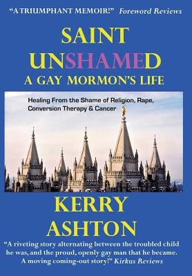Saint Unshamed: A Gay Mormon's Life: Healing From the Shame of Religion, Rape, Conversion Therapy & Cancer by Ashton, Kerry