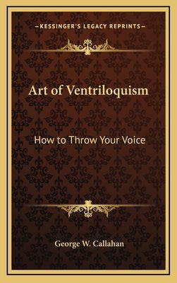 Art of Ventriloquism: How to Throw Your Voice by Callahan, George W.