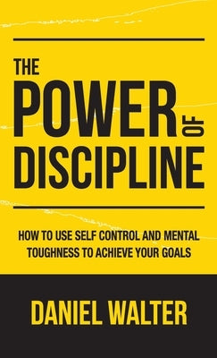 The Power of Discipline: How to Use Self Control and Mental Toughness to Achieve Your Goals by Walter, Daniel