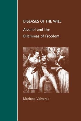 Diseases of the Will: Alcohol and the Dilemmas of Freedom by Valverde, Mariana