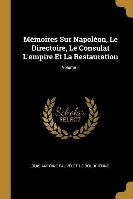 Mémoires Sur Napoléon, Le Directoire, Le Consulat L'empire Et La Restauration; Volume 1 by De Bourrienne, Louis Antonine Fauve