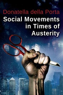 Social Movements in Times of Austerity: Bringing Capitalism Back Into Protest Analysis by Della Porta, Donatella