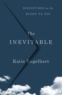 The Inevitable: Dispatches on the Right to Die by Engelhart, Katie