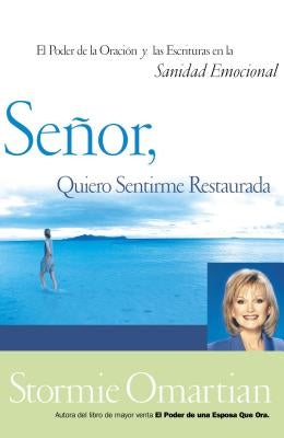 Senor, Quiero Sentirme Restaurada: El Poder de La Oracion y de Las Escrituras En La Sanidad Emocional = Lord, I Want to Be Whole = Lord, I Want to Be by Omartian, Stormie