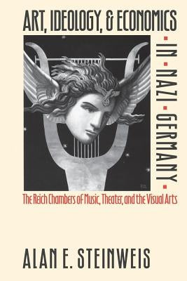 Art, Ideology, and Economics in Nazi Germany: The Reich Chambers of Music, Theater, and the Visual Arts by Steinweis, Alan E.