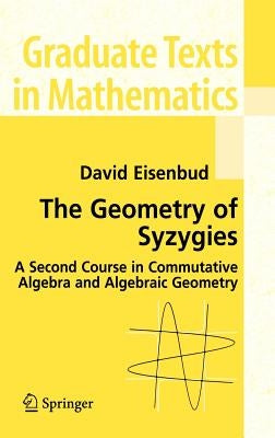 The Geometry of Syzygies: A Second Course in Algebraic Geometry and Commutative Algebra by Eisenbud, David