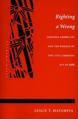 Righting a Wrong: Japanese Americans and the Passage of the Civil Liberties Act of 1988 by Hatamiya, Leslie T.