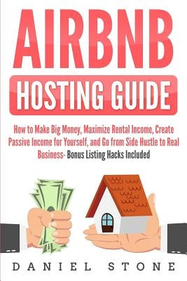 Airbnb Hosting Guide: How to Make Big Money, Maximize Rental Income, Create Passive Income for Yourself, and Go From Side Hustle to Real Bus by Stone, Daniel