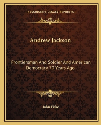 Andrew Jackson: Frontiersman and Soldier and American Democracy 70 Years Ago by Fiske, John