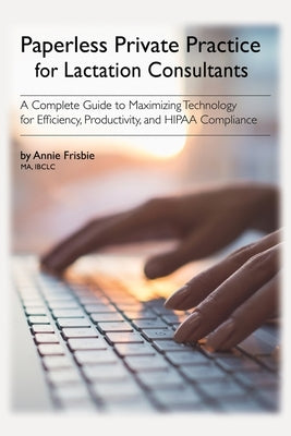 Paperless Private Practice for Lactation Consultants: A Complete Guide to Maximizing Technology for Efficiency, Productivity, and HIPAA Compliance by Frisbie Ibclc Ma, Annie