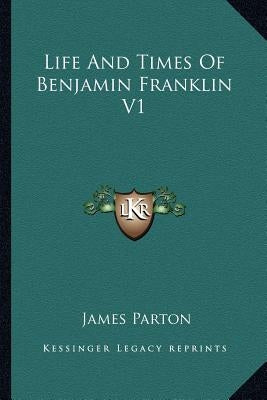 Life And Times Of Benjamin Franklin V1 by Parton, James