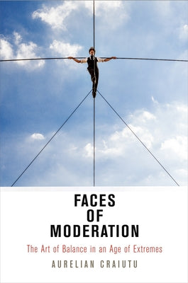 Faces of Moderation: The Art of Balance in an Age of Extremes by Craiutu, Aurelian