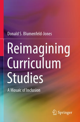 Reimagining Curriculum Studies: A Mosaic of Inclusion by Blumenfeld-Jones, Donald S.