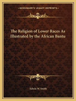 The Religion of Lower Races as Illustrated by the African Bantu by Smith, Edwin W.