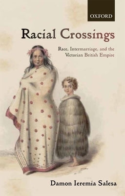 Racial Crossings: Race, Intermarriage, and the Victorian British Empire by Salesa, Damon Ieremia