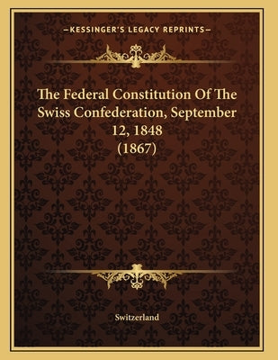 The Federal Constitution Of The Swiss Confederation, September 12, 1848 (1867) by Switzerland