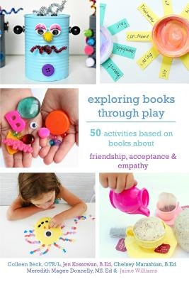 Exploring Books Through Play: 50 Activities Based on Books About Friendship, Acceptance and Empathy by Beck Otr/L, Colleen