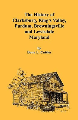 The History of Clarksburg, King's Valley, Purdum, Browningsville and Lewisdale [Maryland] by Cuttler, Dona L.