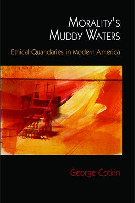 Morality's Muddy Waters: Ethical Quandaries in Modern America by Cotkin, George