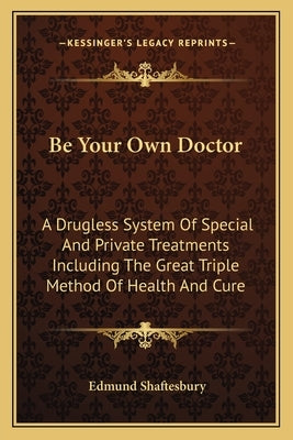 Be Your Own Doctor: A Drugless System Of Special And Private Treatments Including The Great Triple Method Of Health And Cure by Shaftesbury, Edmund