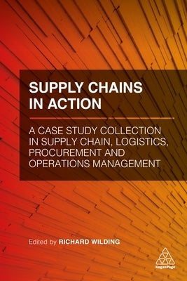 Supply Chains in Action: A Case Study Collection in Supply Chain, Logistics, Procurement and Operations Management by Wilding, Richard