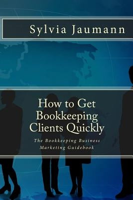 How to Get Bookkeeping Clients Quickly: The Bookkeeping Business Marketing Guidebook by Jaumann, Sylvia
