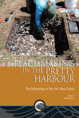 Place-Making in the Pretty Harbour: The Archaeology of Port Joli, Nova Scotia by Betts, Matthew